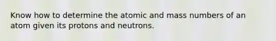 Know how to determine the atomic and mass numbers of an atom given its protons and neutrons.