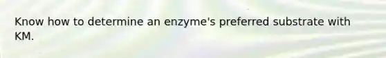 Know how to determine an enzyme's preferred substrate with KM.