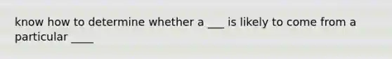 know how to determine whether a ___ is likely to come from a particular ____