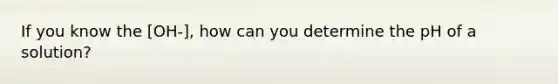 If you know the [OH-], how can you determine the pH of a solution?