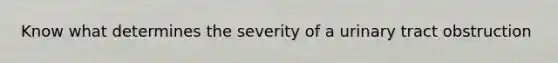 Know what determines the severity of a urinary tract obstruction