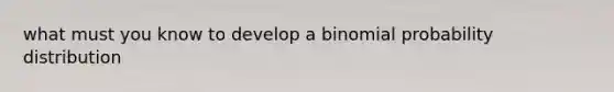 what must you know to develop a binomial probability distribution