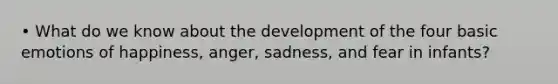 • What do we know about the development of the four basic emotions of happiness, anger, sadness, and fear in infants?