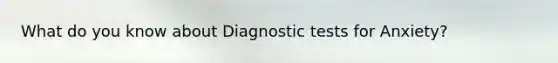 What do you know about Diagnostic tests for Anxiety?