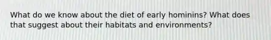 What do we know about the diet of early hominins? What does that suggest about their habitats and environments?