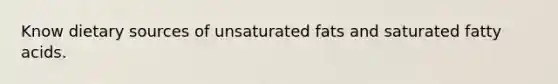 Know dietary sources of unsaturated fats and saturated fatty acids.