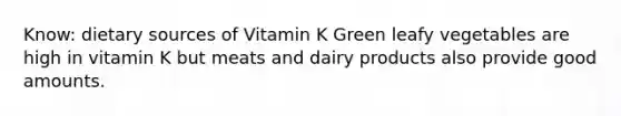 Know: dietary sources of Vitamin K Green leafy vegetables are high in vitamin K but meats and dairy products also provide good amounts.