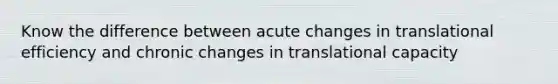 Know the difference between acute changes in translational efficiency and chronic changes in translational capacity