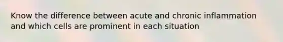 Know the difference between acute and chronic inflammation and which cells are prominent in each situation