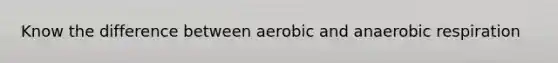 Know the difference between aerobic and anaerobic respiration