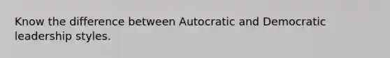 Know the difference between Autocratic and Democratic leadership styles.