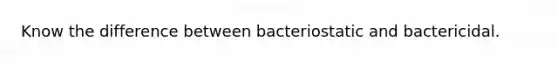 Know the difference between bacteriostatic and bactericidal.