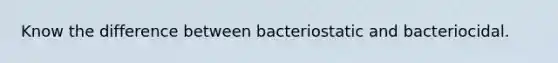 Know the difference between bacteriostatic and bacteriocidal.