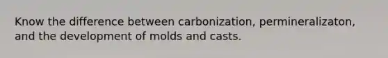 Know the difference between carbonization, permineralizaton, and the development of molds and casts.