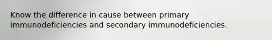 Know the difference in cause between primary immunodeficiencies and secondary immunodeficiencies.