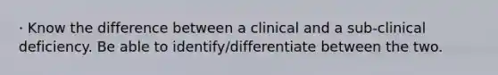 · Know the difference between a clinical and a sub-clinical deficiency. Be able to identify/differentiate between the two.