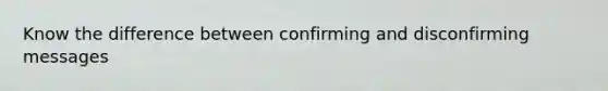 Know the difference between confirming and disconfirming messages