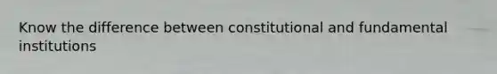 Know the difference between constitutional and fundamental institutions