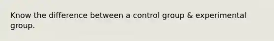 Know the difference between a control group & experimental group.