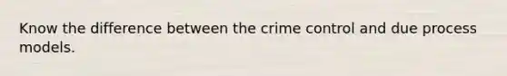 Know the difference between the crime control and due process models.