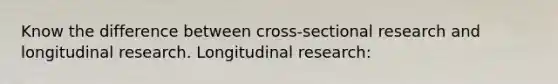 Know the difference between cross-sectional research and longitudinal research. Longitudinal research: