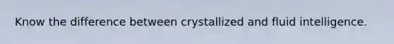 Know the difference between crystallized and fluid intelligence.