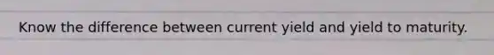Know the difference between current yield and yield to maturity.