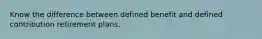 Know the difference between defined benefit and defined contribution retirement plans.