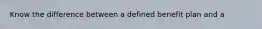 Know the difference between a defined benefit plan and a