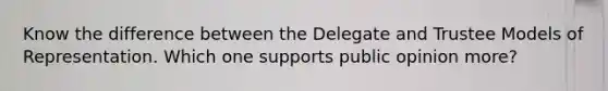 Know the difference between the Delegate and Trustee <a href='https://www.questionai.com/knowledge/kAvsyycS1v-models-of-representation' class='anchor-knowledge'>models of representation</a>. Which one supports public opinion more?