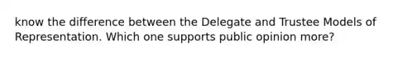 know the difference between the Delegate and Trustee Models of Representation. Which one supports public opinion more?