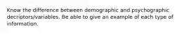 Know the difference between demographic and psychographic decriptors/variables. Be able to give an example of each type of information.