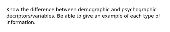 Know the difference between demographic and psychographic decriptors/variables. Be able to give an example of each type of information.