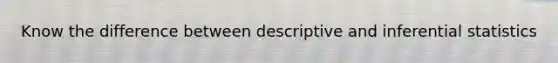 Know the difference between descriptive and inferential statistics