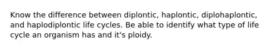 Know the difference between diplontic, haplontic, diplohaplontic, and haplodiplontic life cycles. Be able to identify what type of life cycle an organism has and it's ploidy.