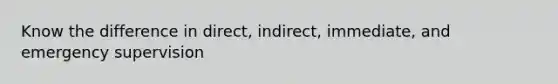 Know the difference in direct, indirect, immediate, and emergency supervision