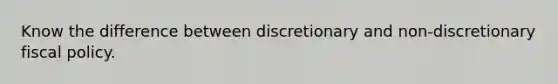 Know the difference between discretionary and non-discretionary fiscal policy.