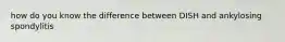 how do you know the difference between DISH and ankylosing spondylitis