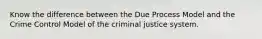 Know the difference between the Due Process Model and the Crime Control Model of the criminal justice system.