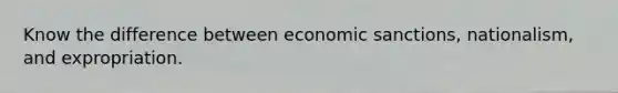 Know the difference between economic sanctions, nationalism, and expropriation.