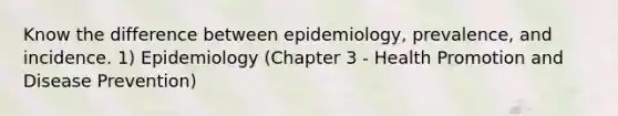 Know the difference between epidemiology, prevalence, and incidence. 1) Epidemiology (Chapter 3 - Health Promotion and Disease Prevention)