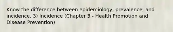 Know the difference between epidemiology, prevalence, and incidence. 3) Incidence (Chapter 3 - Health Promotion and Disease Prevention)