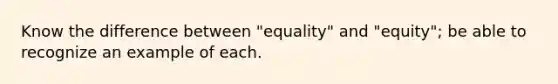 Know the difference between "equality" and "equity"; be able to recognize an example of each.