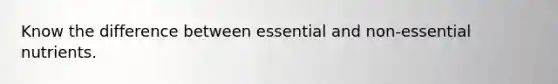 Know the difference between essential and non-essential nutrients.