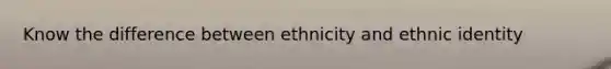 Know the difference between ethnicity and ethnic identity