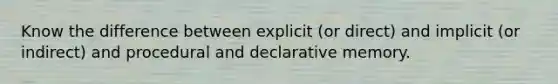 Know the difference between explicit (or direct) and implicit (or indirect) and procedural and declarative memory.