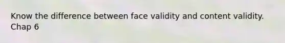 Know the difference between face validity and content validity. Chap 6