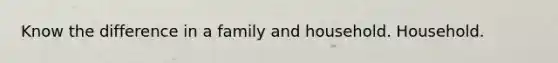 Know the difference in a family and household. Household.