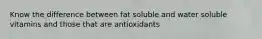 Know the difference between fat soluble and water soluble vitamins and those that are antioxidants