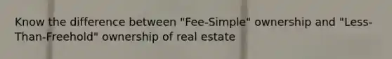 Know the difference between "Fee-Simple" ownership and "Less-Than-Freehold" ownership of real estate